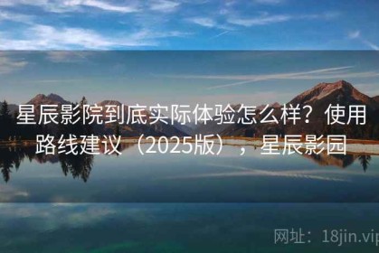 星辰影院到底实际体验怎么样？使用路线建议（2025版），星辰影园