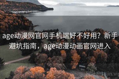 age动漫网官网手机端好不好用？新手避坑指南，age动漫动画官网进入