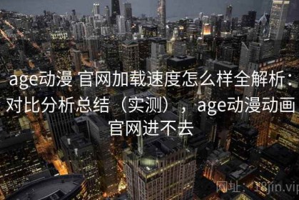age动漫 官网加载速度怎么样全解析：对比分析总结（实测），age动漫动画官网进不去
