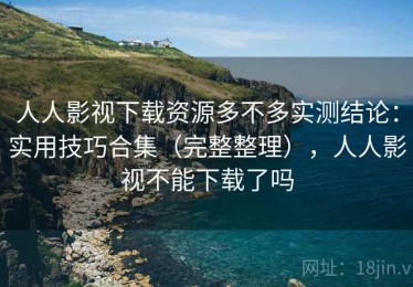 人人影视下载资源多不多实测结论：实用技巧合集（完整整理），人人影视不能下载了吗
