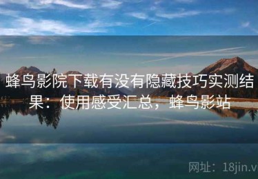 蜂鸟影院下载有没有隐藏技巧实测结果：使用感受汇总，蜂鸟影站