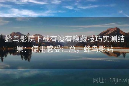 蜂鸟影院下载有没有隐藏技巧实测结果：使用感受汇总，蜂鸟影站