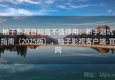 柚子影视官网值不值得用：新手避坑指南（2025版），柚子影视客户端-官网