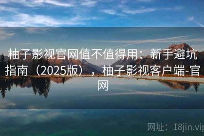 柚子影视官网值不值得用：新手避坑指南（2025版），柚子影视客户端-官网