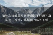 第一次接触黑料网搜索好不好用？真实用户反馈，黑料网 rmvb 下载