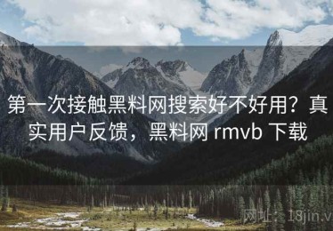 第一次接触黑料网搜索好不好用？真实用户反馈，黑料网 rmvb 下载