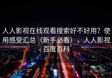 人人影视在线观看搜索好不好用？使用感受汇总（新手必看），人人影视百度百科