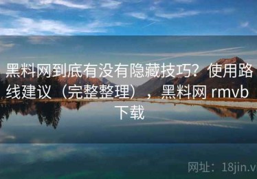 黑料网到底有没有隐藏技巧？使用路线建议（完整整理），黑料网 rmvb 下载