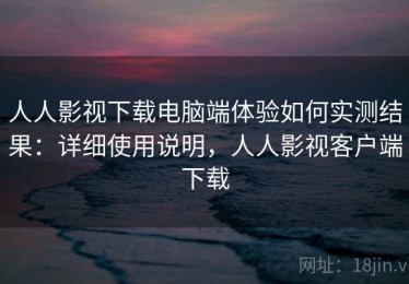 人人影视下载电脑端体验如何实测结果：详细使用说明，人人影视客户端下载