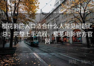 樱花影院入口适合什么人常见问题汇总：完整上手流程，樱花电影官方官网