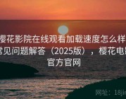 樱花影院在线观看加载速度怎么样：常见问题解答（2025版），樱花电影官方官网