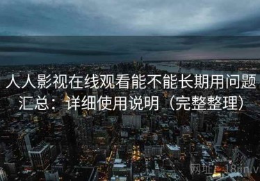 人人影视在线观看能不能长期用问题汇总：详细使用说明（完整整理）