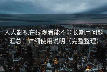 人人影视在线观看能不能长期用问题汇总：详细使用说明（完整整理）