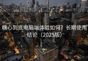 糖心到底电脑端体验如何？长期使用结论（2025版）