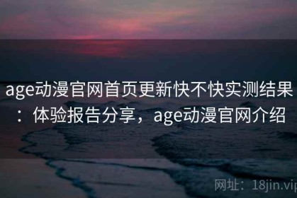 age动漫官网首页更新快不快实测结果：体验报告分享，age动漫官网介绍