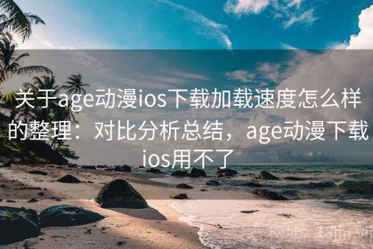 关于age动漫ios下载加载速度怎么样的整理：对比分析总结，age动漫下载ios用不了