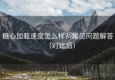 糖心加载速度怎么样？常见问题解答（对比后）