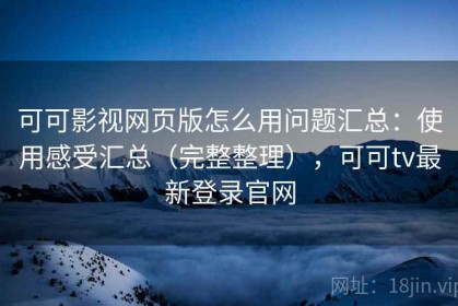 可可影视网页版怎么用问题汇总：使用感受汇总（完整整理），可可tv最新登录官网