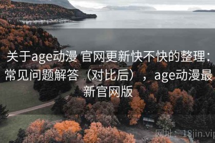 关于age动漫 官网更新快不快的整理：常见问题解答（对比后），age动漫最新官网版