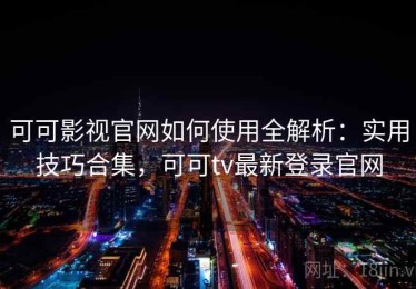 可可影视官网如何使用全解析：实用技巧合集，可可tv最新登录官网
