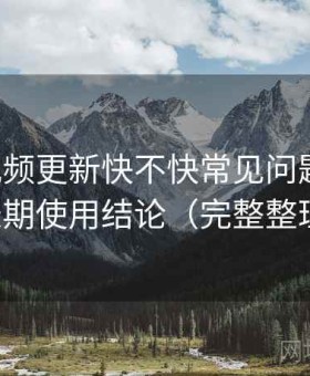 蜜桃视频更新快不快常见问题汇总：长期使用结论（完整整理）