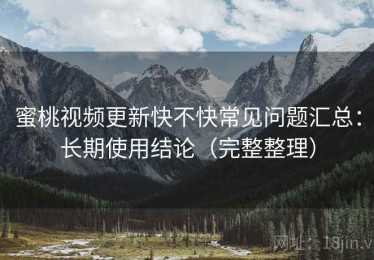 蜜桃视频更新快不快常见问题汇总：长期使用结论（完整整理）