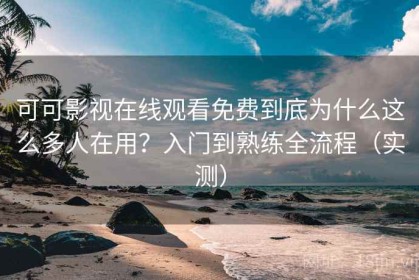 可可影视在线观看免费到底为什么这么多人在用？入门到熟练全流程（实测）