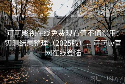可可影视在线免费观看值不值得用：实测结果整理（2025版），可可tv官网在线登陆