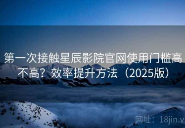 第一次接触星辰影院官网使用门槛高不高？效率提升方法（2025版）