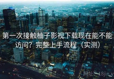 第一次接触柚子影视下载现在能不能访问？完整上手流程（实测）