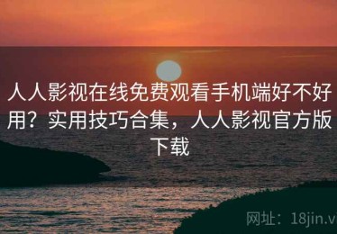 人人影视在线免费观看手机端好不好用？实用技巧合集，人人影视官方版下载