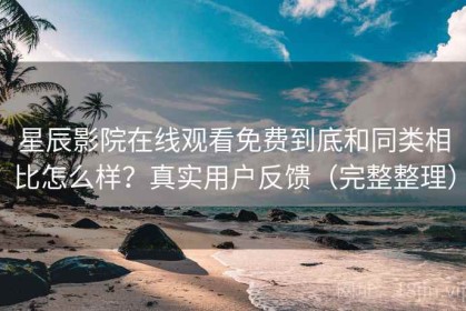 星辰影院在线观看免费到底和同类相比怎么样？真实用户反馈（完整整理）