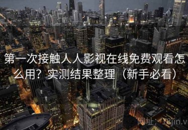 第一次接触人人影视在线免费观看怎么用？实测结果整理（新手必看）