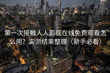 第一次接触人人影视在线免费观看怎么用？实测结果整理（新手必看）