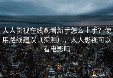 人人影视在线观看新手怎么上手？使用路线建议（实测），人人影视可以看电影吗