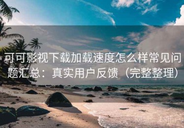 可可影视下载加载速度怎么样常见问题汇总：真实用户反馈（完整整理）
