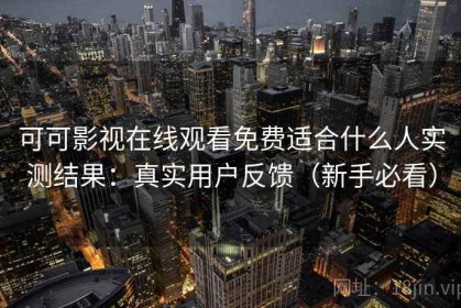 可可影视在线观看免费适合什么人实测结果：真实用户反馈（新手必看）