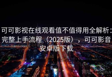 可可影视在线观看值不值得用全解析：完整上手流程（2025版），可可影音安卓版下载