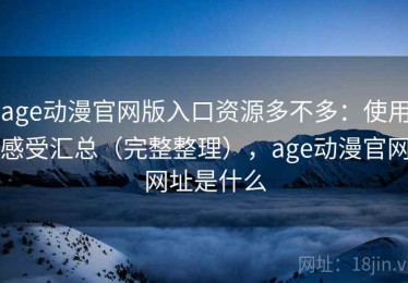 age动漫官网版入口资源多不多：使用感受汇总（完整整理），age动漫官网网址是什么