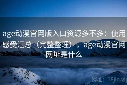 age动漫官网版入口资源多不多：使用感受汇总（完整整理），age动漫官网网址是什么