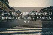 第一次接触人人影视官网更新快不快？新手避坑指南（实测），人人影视多久了