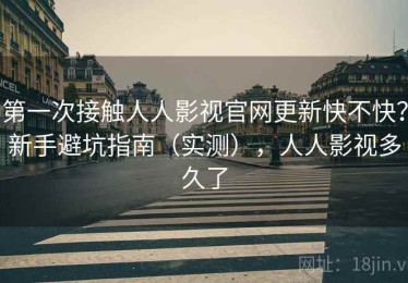 第一次接触人人影视官网更新快不快？新手避坑指南（实测），人人影视多久了