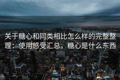 关于糖心和同类相比怎么样的完整整理：使用感受汇总，糖心是什么东西