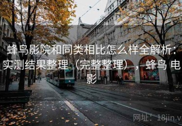 蜂鸟影院和同类相比怎么样全解析：实测结果整理（完整整理），蜂鸟 电影