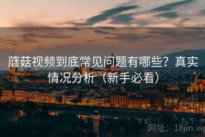蘑菇视频到底常见问题有哪些？真实情况分析（新手必看）
