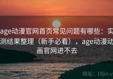age动漫官网首页常见问题有哪些：实测结果整理（新手必看），age动漫动画官网进不去