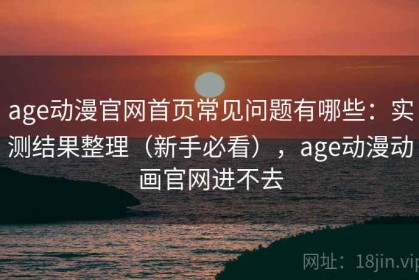 age动漫官网首页常见问题有哪些：实测结果整理（新手必看），age动漫动画官网进不去