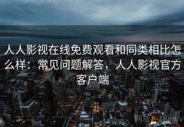 人人影视在线免费观看和同类相比怎么样：常见问题解答，人人影视官方客户端