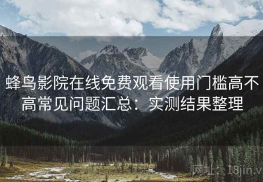 蜂鸟影院在线免费观看使用门槛高不高常见问题汇总：实测结果整理