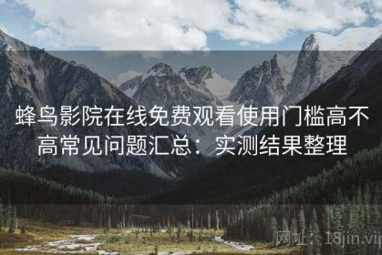 蜂鸟影院在线免费观看使用门槛高不高常见问题汇总：实测结果整理